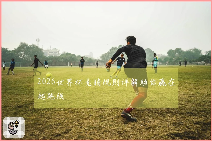 2026世界杯竞猜规则详解助你赢在起跑线