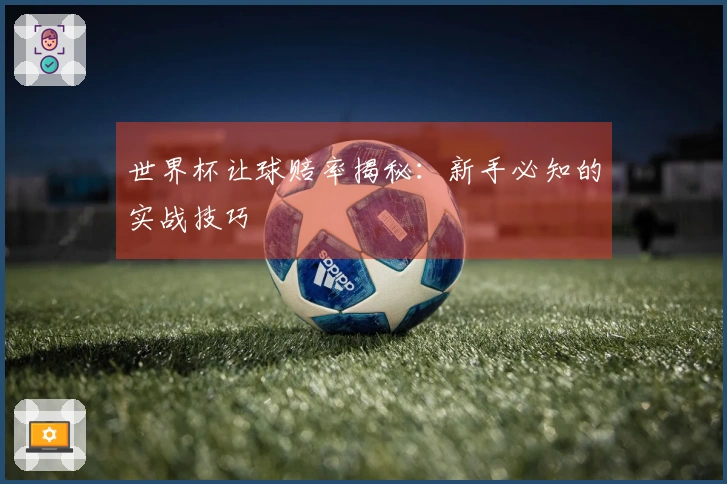 世界杯让球赔率揭秘：新手必知的实战技巧