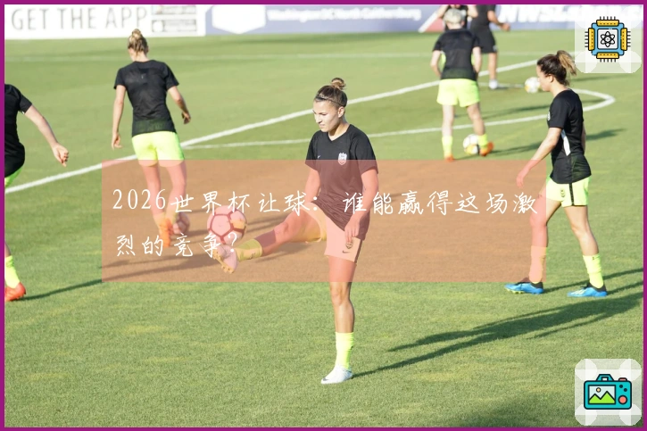 2026世界杯让球：谁能赢得这场激烈的竞争？