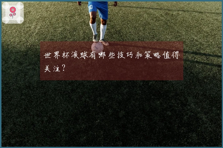 世界杯滚球有哪些技巧和策略值得关注？