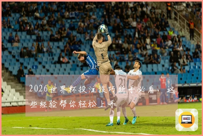 2026世界杯投注技巧新手必看，这些经验帮你轻松上手