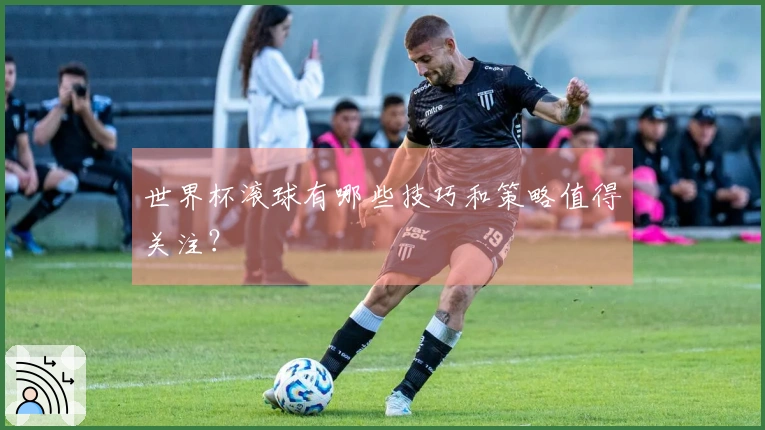 世界杯滚球有哪些技巧和策略值得关注？