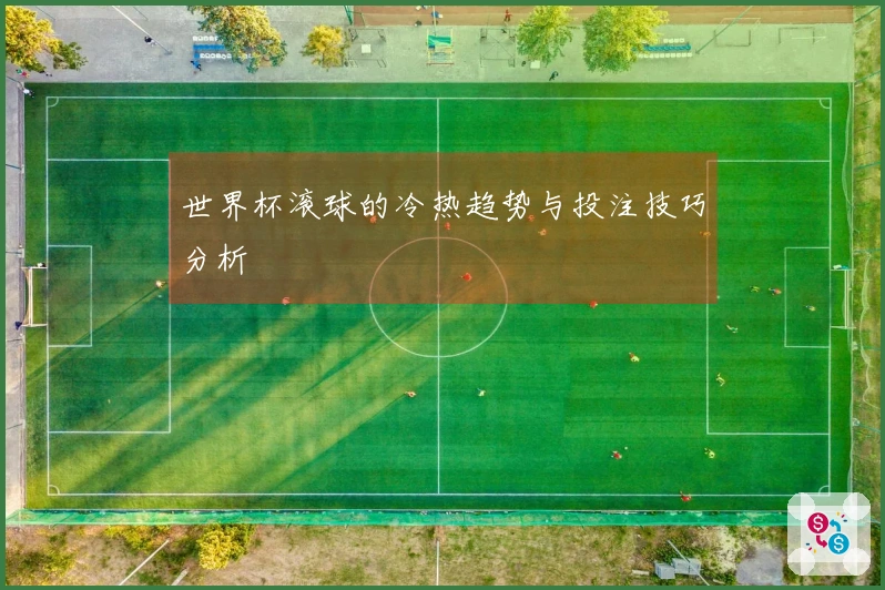 世界杯滚球的冷热趋势与投注技巧分析