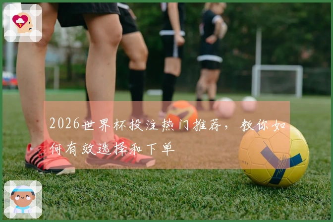 2026世界杯投注热门推荐，教你如何有效选择和下单