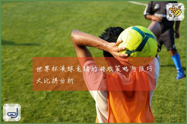 世界杯滚球竞猜的游戏策略与技巧大比拼分析