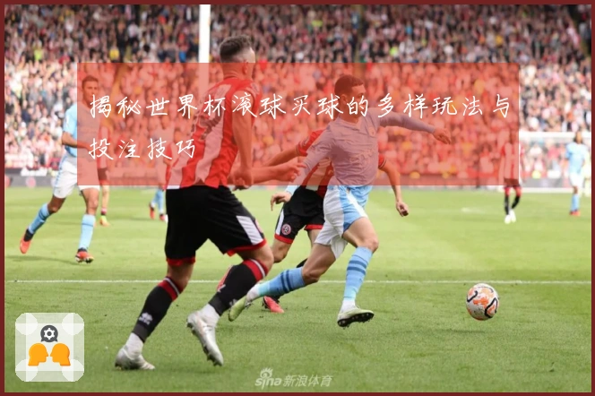 揭秘世界杯滚球买球的多样玩法与投注技巧