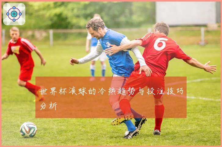 世界杯滚球的冷热趋势与投注技巧分析