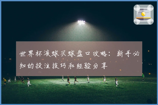 世界杯滚球买球盘口攻略：新手必知的投注技巧和经验分享